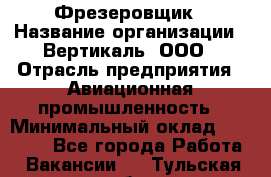 Фрезеровщик › Название организации ­ Вертикаль, ООО › Отрасль предприятия ­ Авиационная промышленность › Минимальный оклад ­ 50 000 - Все города Работа » Вакансии   . Тульская обл.